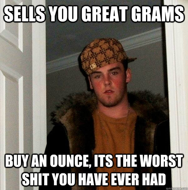 Sells you great grams Buy an ounce, its the worst shit you have ever had  Scumbag Steve