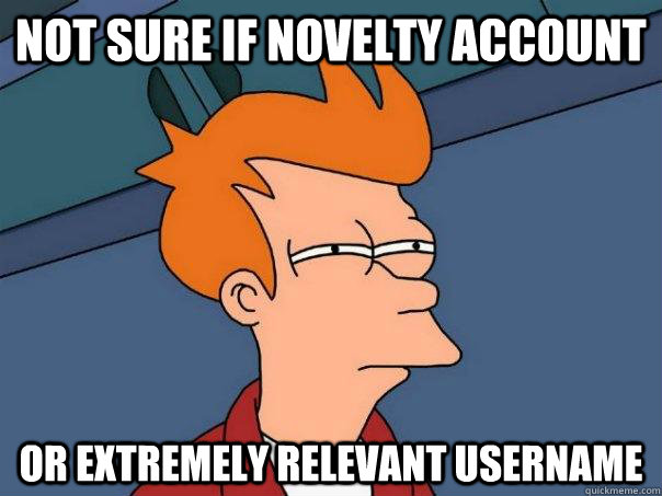 not sure if novelty account Or extremely relevant username  Futurama Fry