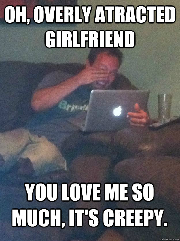 Oh, Overly Atracted Girlfriend    You love me so much, it's creepy.  MEME DAD