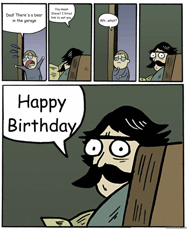 Dad! There's a bear in the garage You mean Steve? I hired him to eat you. Wh...what? Happy Birthday  Stare Dad