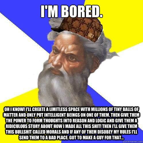 i'm bored. oh i know! i'll create a limitless space with millions of tiny balls of matter and only put intelligent beings on one of them. Then give them the power to form thoughts into reason and logic and give them a ridiculous story about how i made all - i'm bored. oh i know! i'll create a limitless space with millions of tiny balls of matter and only put intelligent beings on one of them. Then give them the power to form thoughts into reason and logic and give them a ridiculous story about how i made all  Scumbag God