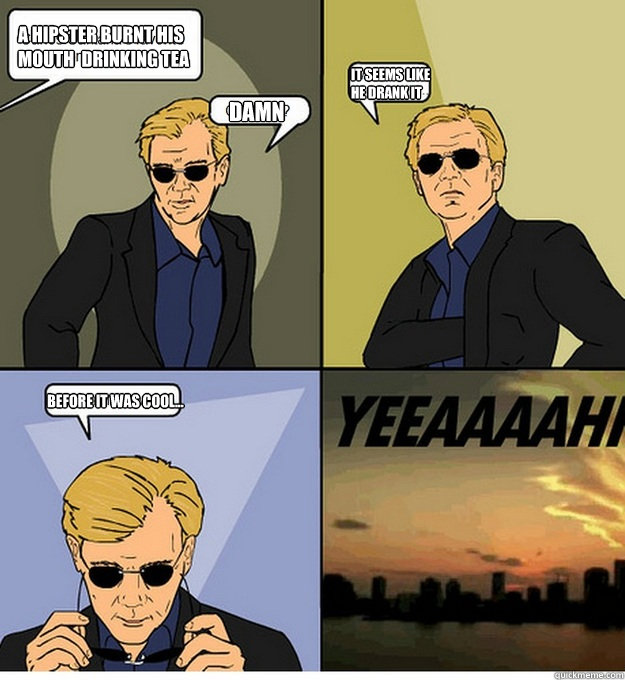 a hipster burnt his mouth  drinking tea Damn It seems like
he drank it  before it was cool...  David Caruso CSI