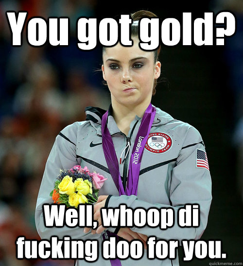 You got gold? Well, whoop di fucking doo for you.  McKayla Not Impressed