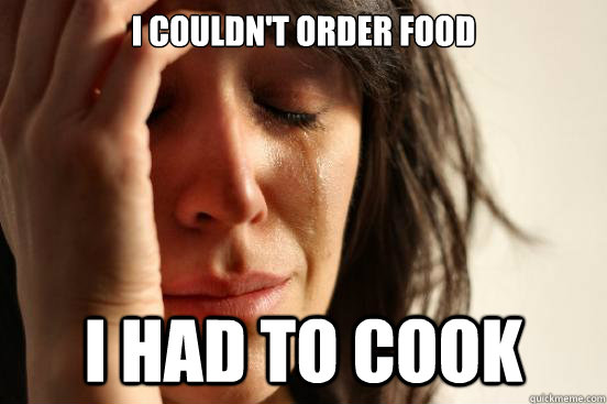 i couldn't order food i had to cook  First World Problems