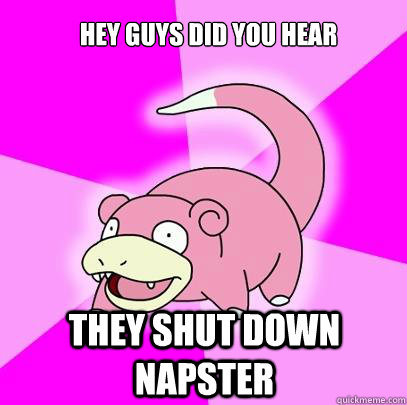 Hey Guys did you hear they shut down napster  Slowpoke