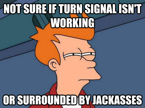 Not sure if turn signal isn't working Or surrounded by jackasses   - Not sure if turn signal isn't working Or surrounded by jackasses    Futurama Fry