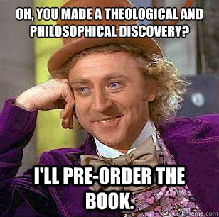 Oh, you made a theological and philosophical discovery? I'll pre-order the book.  Condescending Wonka