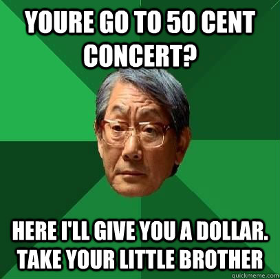 youre go to 50 cent concert? here I'll give you a dollar. take your little brother  High Expectations Asian Father