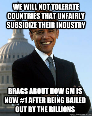 We will not tolerate countries that unfairly subsidize their industry Brags about how gm is now #1 after being bailed out by the billions  Scumbag Obama