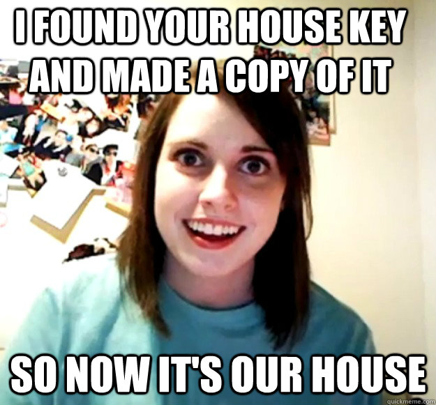 I found your house key and made a copy of it So now it's our house - I found your house key and made a copy of it So now it's our house  Overly Attached Girlfriend