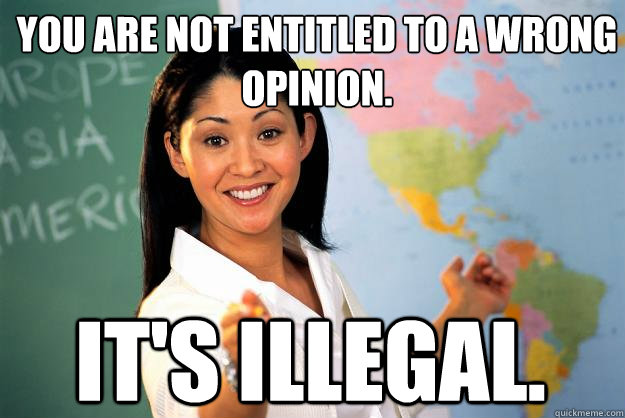 You are not entitled to a wrong opinion. It's illegal.  Unhelpful High School Teacher