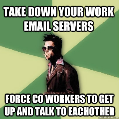 Take down your Work Email servers Force co workers to Get up and talk to eachother   Helpful Tyler Durden