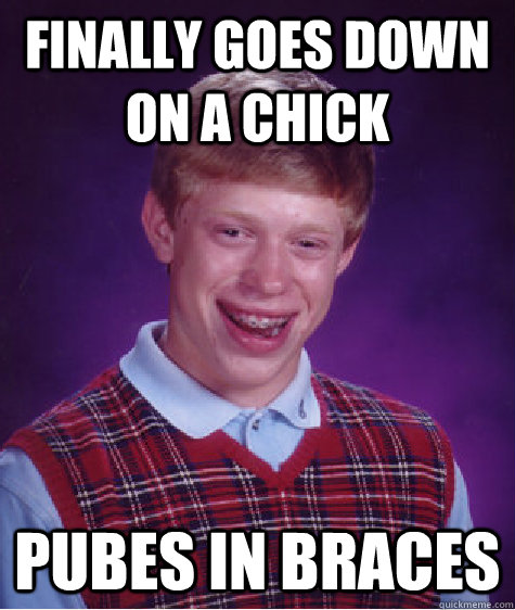 finally goes down on a chick pubes in braces  Bad Luck Brian