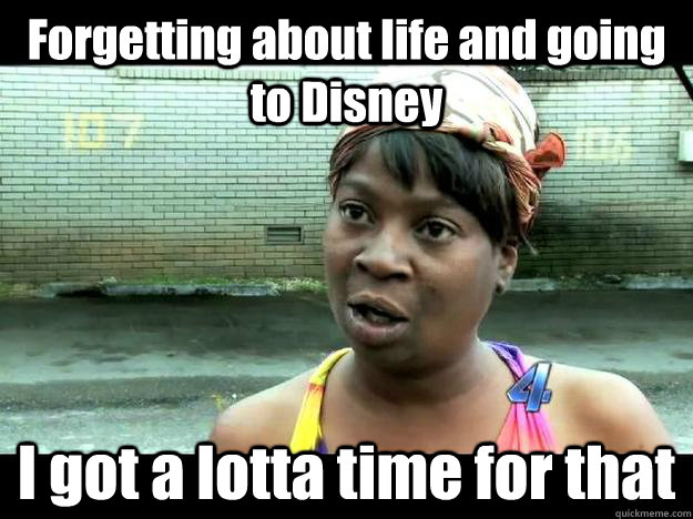 Forgetting about life and going to Disney I got a lotta time for that  Sweet Brown