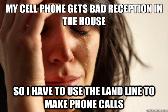 My cell phone gets bad reception in the house So I have to use the land line to make phone calls  First World Problems