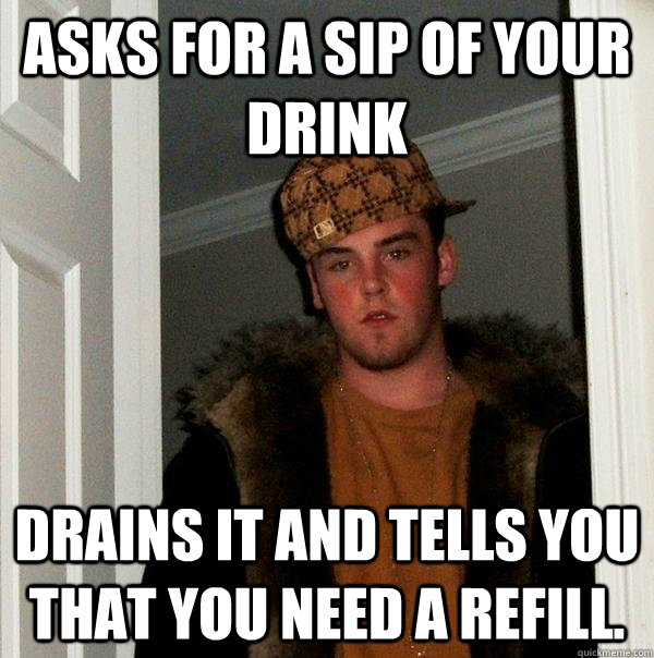 Asks for a sip of your drink Drains it and tells you that you need a refill.  Scumbag Steve