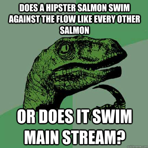 Does a hipster salmon swim against the flow like every other salmon Or does it swim main stream? - Does a hipster salmon swim against the flow like every other salmon Or does it swim main stream?  Philosoraptor