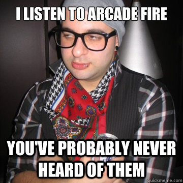 I listen to Arcade Fire You've probably never heard of them  Oblivious Hipster