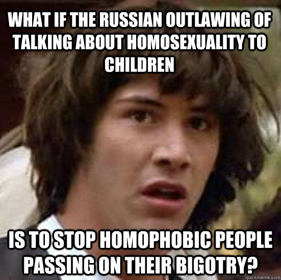 What if the Russian outlawing of talking about homosexuality to children is to stop homophobic people passing on their bigotry?  conspiracy keanu