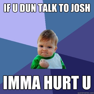 IF U DUN TALK TO JOSH IMMA HURT U - IF U DUN TALK TO JOSH IMMA HURT U  Success Kid