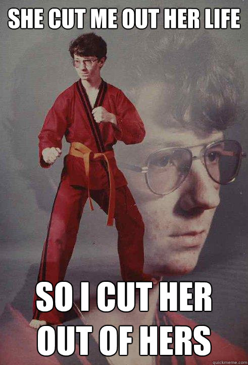 She cut me out her life so i cut her out of hers  Karate Kyle