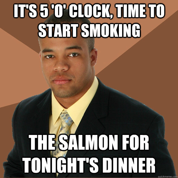 it's 5 'o' clock, time to start smoking the salmon for tonight's dinner - it's 5 'o' clock, time to start smoking the salmon for tonight's dinner  Successful Black Man