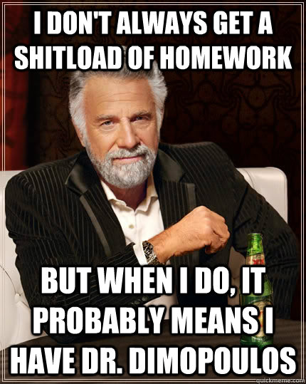 I don't always get a shitload of homework but when I do, it probably means i have dr. Dimopoulos   The Most Interesting Man In The World