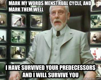 Mark my words menstrual cycle, and mark them well I have survived your predecessors and I will survive you  