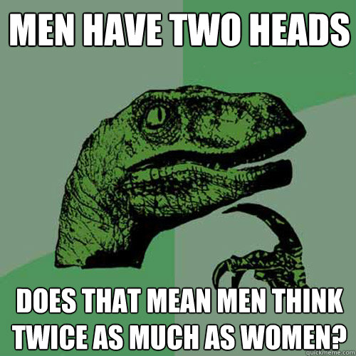 Men have two heads does that mean men think twice as much as women?  Philosoraptor