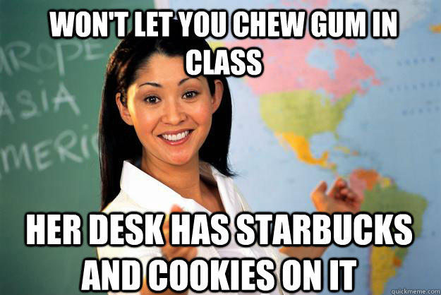 Won't let you chew gum in class her desk has starbucks and cookies on it - Won't let you chew gum in class her desk has starbucks and cookies on it  Unhelpful High School Teacher