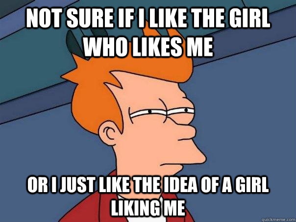 Not sure if i like the girl who likes me Or i just like the idea of a girl liking me  Futurama Fry