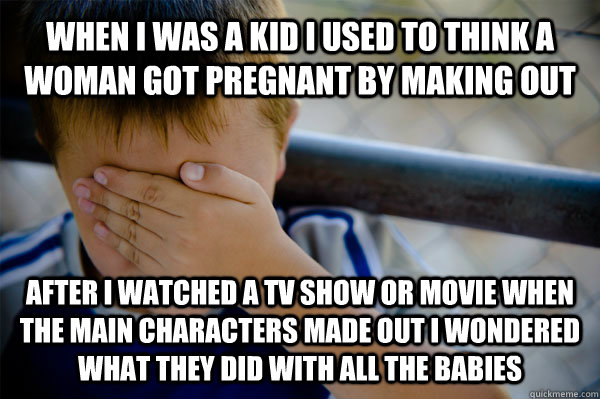 When I was a kid i used to think a woman got pregnant by making out after i watched a tv show or movie when the main characters made out i wondered what they did with all the babies  Confession kid