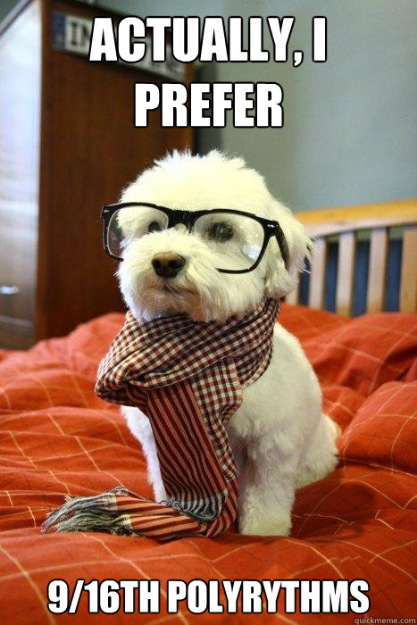 Actually, I prefer 9/16th polyrythms  Hipster Dog