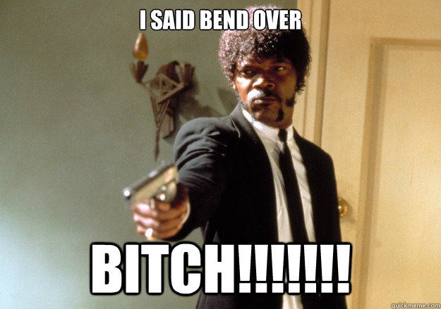 I SAID BEND OVER  BITCH!!!!!!! - I SAID BEND OVER  BITCH!!!!!!!  Samuel L Jackson