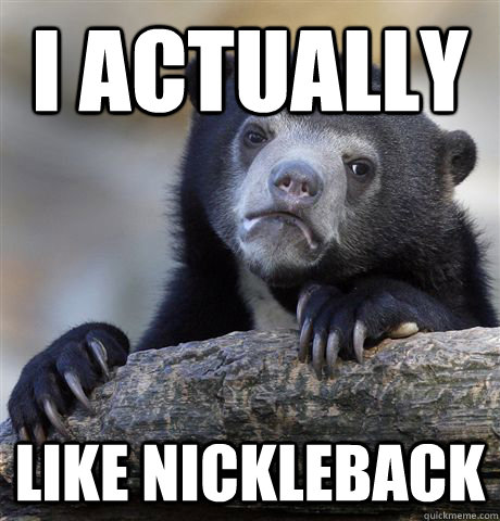 I actually Like nickleback  Confession Bear