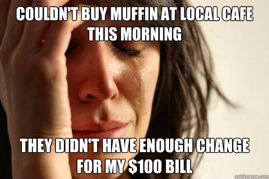 couldn't buy muffin at local cafe this morning they didn't have enough change for my $100 bill - couldn't buy muffin at local cafe this morning they didn't have enough change for my $100 bill  First World Problems