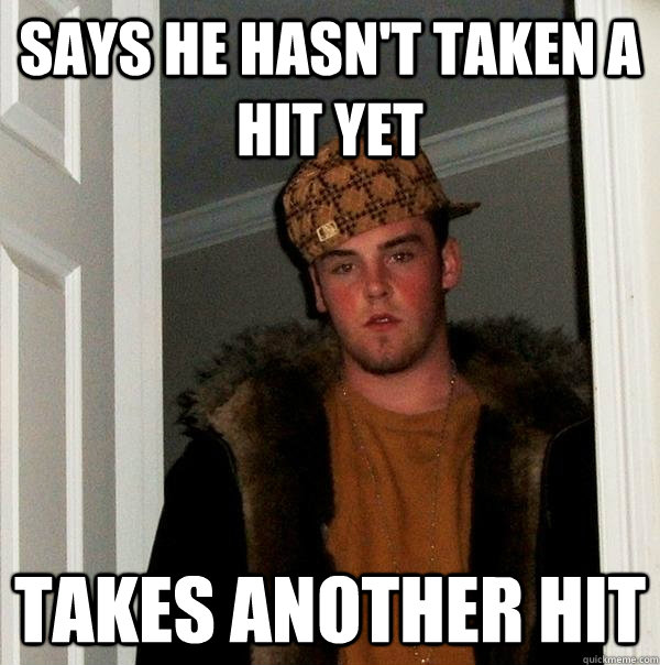 says he hasn't taken a hit yet takes another hit - says he hasn't taken a hit yet takes another hit  Scumbag Steve