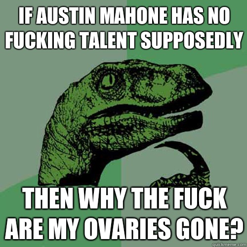 If Austin Mahone has no fucking talent supposedly Then why the fuck are my ovaries gone? - If Austin Mahone has no fucking talent supposedly Then why the fuck are my ovaries gone?  Philosoraptor