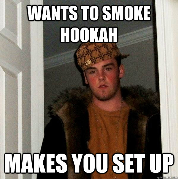 Wants to smoke hookah Makes you set up  - Wants to smoke hookah Makes you set up   Scumbag Steve