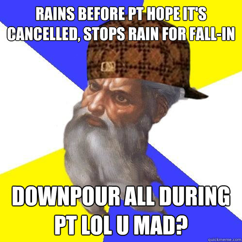 rains before PT hope it's cancelled, stops rain for fall-in  Downpour all during pt lol u mad? - rains before PT hope it's cancelled, stops rain for fall-in  Downpour all during pt lol u mad?  Scumbag Advice God