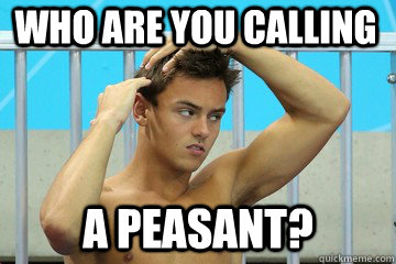 Who are you calling A PEASANT? - Who are you calling A PEASANT?  Tom Daley Meme