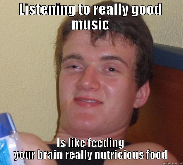 LISTENING TO REALLY GOOD MUSIC IS LIKE FEEDING YOUR BRAIN REALLY NUTRITIOUS FOOD 10 Guy