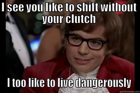 I SEE YOU LIKE TO SHIFT WITHOUT YOUR CLUTCH I TOO LIKE TO LIVE DANGEROUSLY live dangerously 