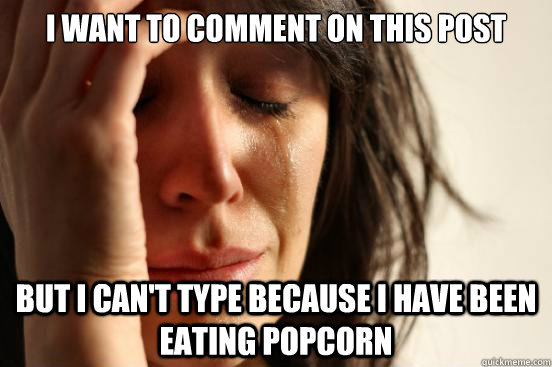 I want to comment on this post but i can't type because i have been eating popcorn  First World Problems