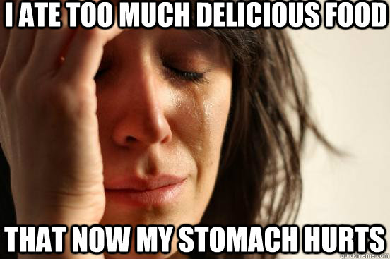 I ate too much delicious food that now my stomach hurts  First World Problems