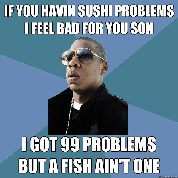 If you havin sushi problems
I feel bad for you son I got 99 problems
But a fish ain't one - If you havin sushi problems
I feel bad for you son I got 99 problems
But a fish ain't one  99 Problems Jay-Z