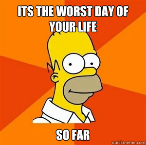 its the worst day of your life so far   Advice Homer