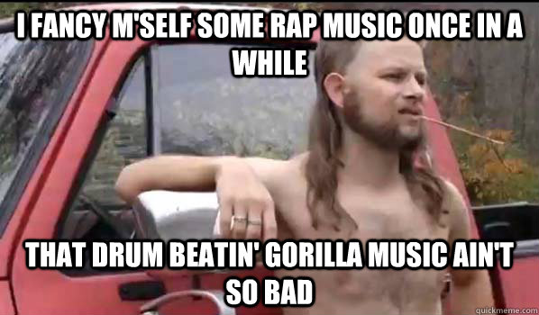 I fancy m'self some rap music once in a while that drum beatin' gorilla music ain't so bad  Almost Politically Correct Redneck