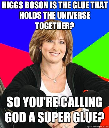 Higgs Boson is the glue that holds the universe together? So you're calling God a super glue?   Sheltering Suburban Mom