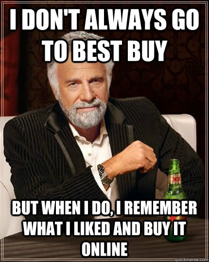 I don't always go to best buy but when i do, i remember what i liked and buy it online - I don't always go to best buy but when i do, i remember what i liked and buy it online  The Most Interesting Man In The World